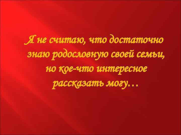 Я не считаю, что достаточно знаю родословную своей семьи, но кое-что интересное рассказать могу…