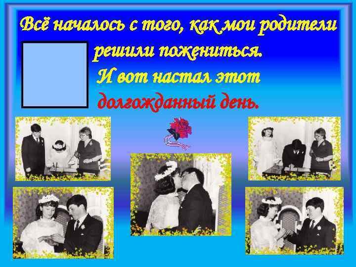 Всё началось с того, как мои родители решили пожениться. И вот настал этот долгожданный