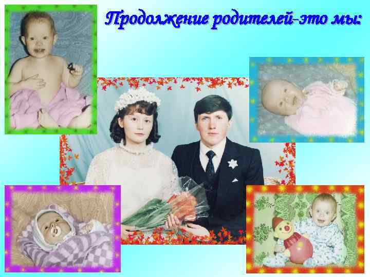 Продолжение родителей-это мы: 