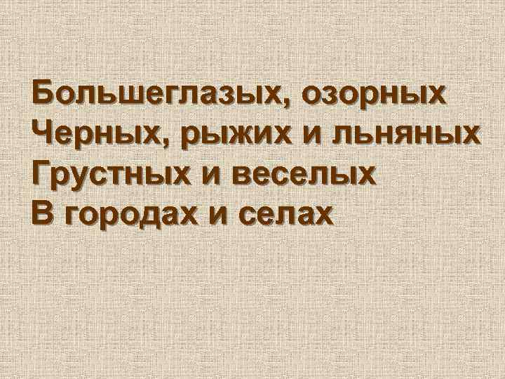 Большеглазых, озорных Черных, рыжих и льняных Грустных и веселых В городах и селах 