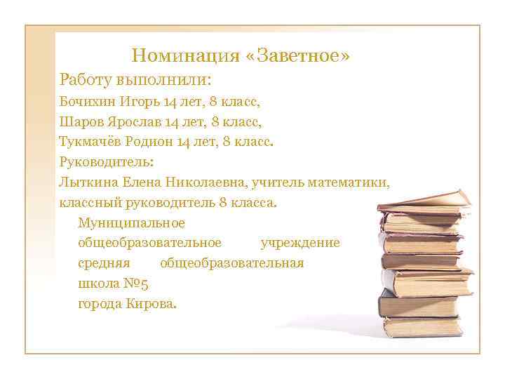  Номинация «Заветное» Работу выполнили: Бочихин Игорь 14 лет, 8 класс, Шаров Ярослав 14