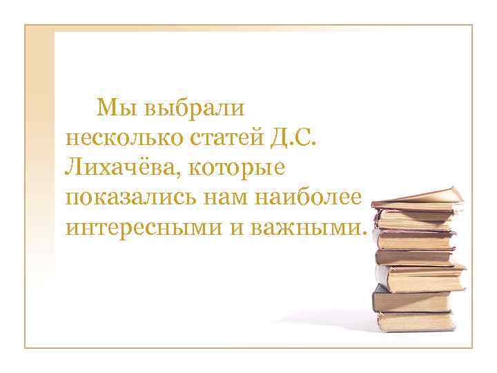 Мы выбрали несколько статей Д. С. Лихачёва, которые показались нам наиболее интересными и важными.