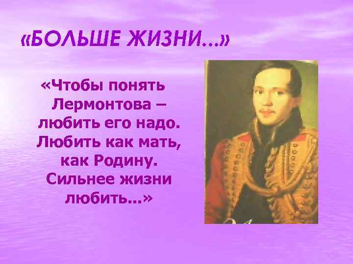  «БОЛЬШЕ ЖИЗНИ. . . » «Чтобы понять Лермонтова – любить его надо. Любить