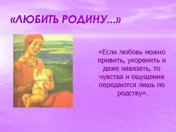  «ЛЮБИТЬ РОДИНУ. . . » «Если любовь можно привить, укоренить и даже навязать,