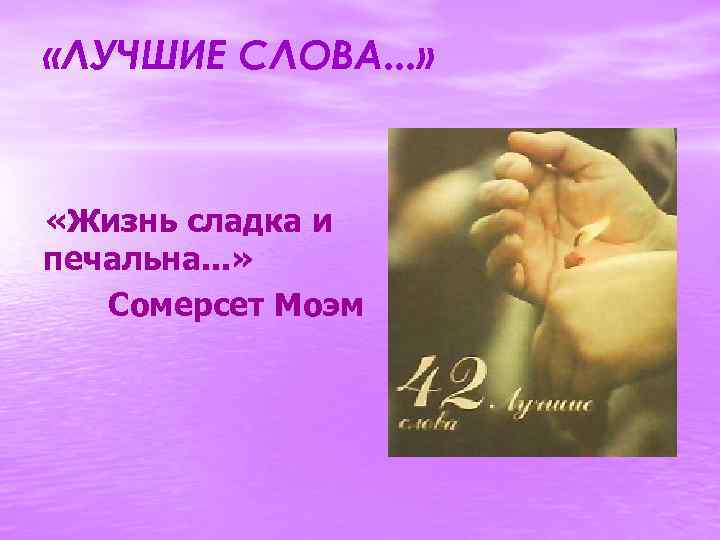  «ЛУЧШИЕ СЛОВА. . . » «Жизнь сладка и печальна. . . » Сомерсет