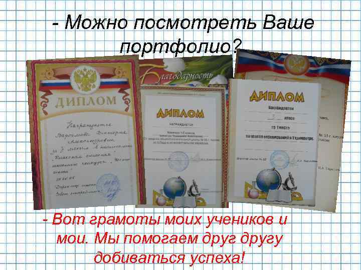 - Можно посмотреть Ваше портфолио? - Вот грамоты моих учеников и мои. Мы помогаем