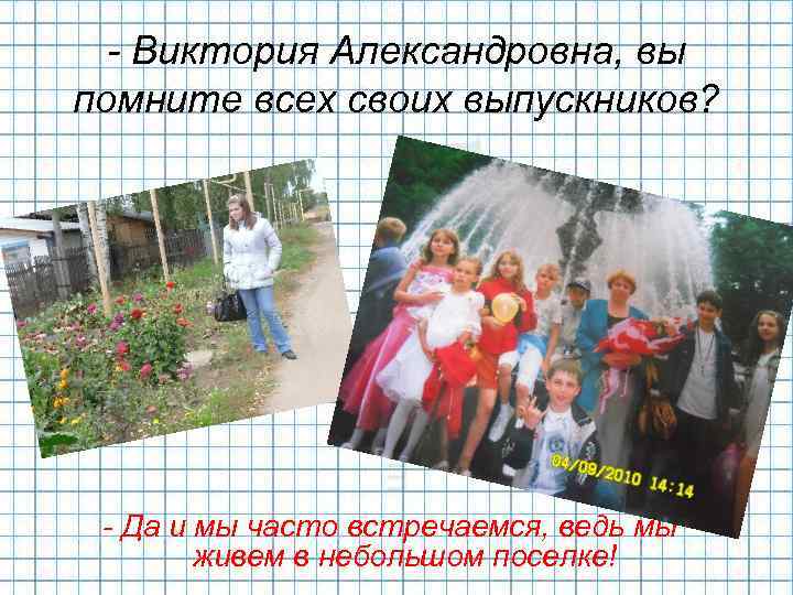 - Виктория Александровна, вы помните всех своих выпускников? - Да и мы часто встречаемся,