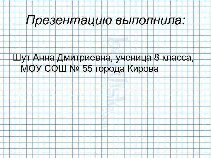 Презентацию выполнила: Шут Анна Дмитриевна, ученица 8 класса, МОУ СОШ № 55 города Кирова