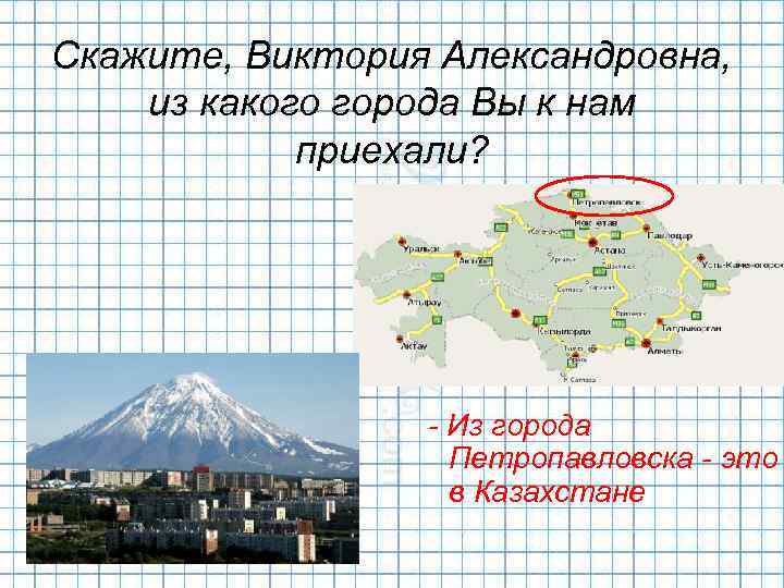 Скажите, Виктория Александровна, из какого города Вы к нам приехали? - Из города Петропавловска