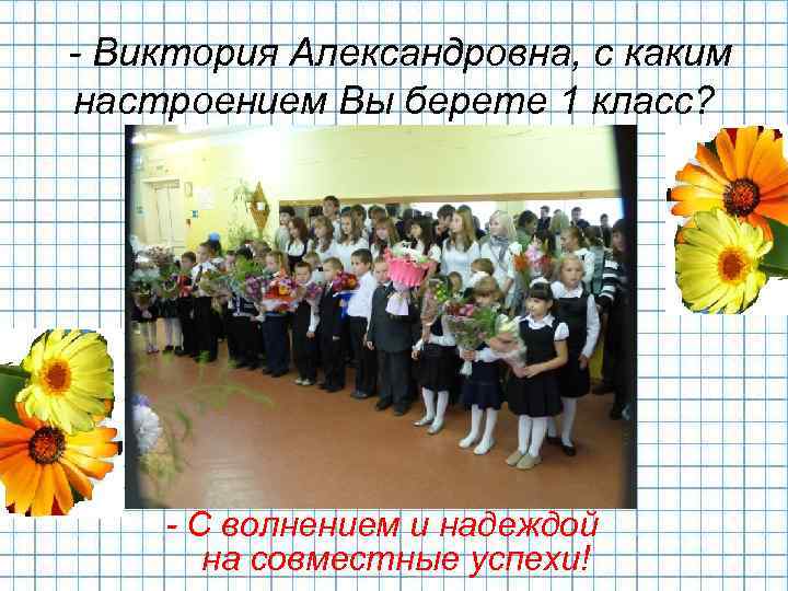 - Виктория Александровна, с каким настроением Вы берете 1 класс? - С волнением и