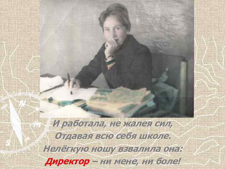 И работала, не жалея сил, Отдавая всю себя школе. Нелёгкую ношу взвалила она: Директор