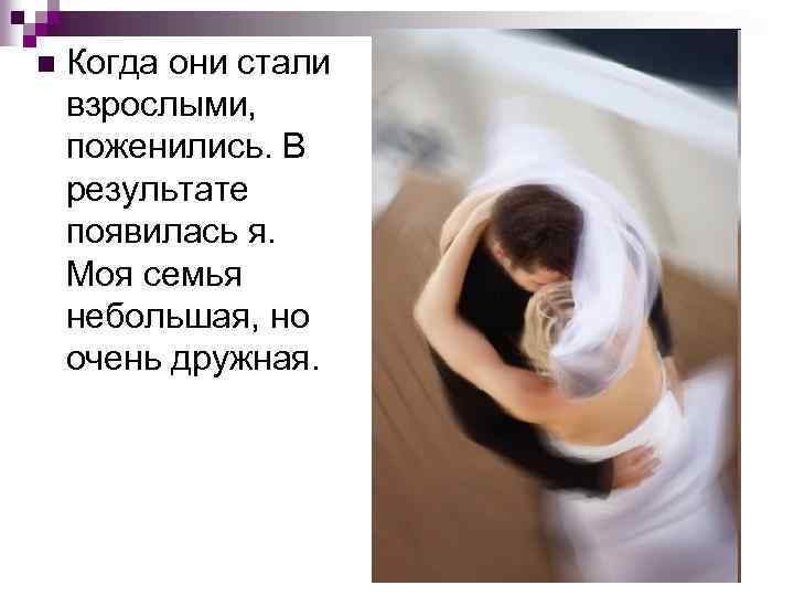 n Когда они стали взрослыми, поженились. В результате появилась я. Моя семья небольшая, но