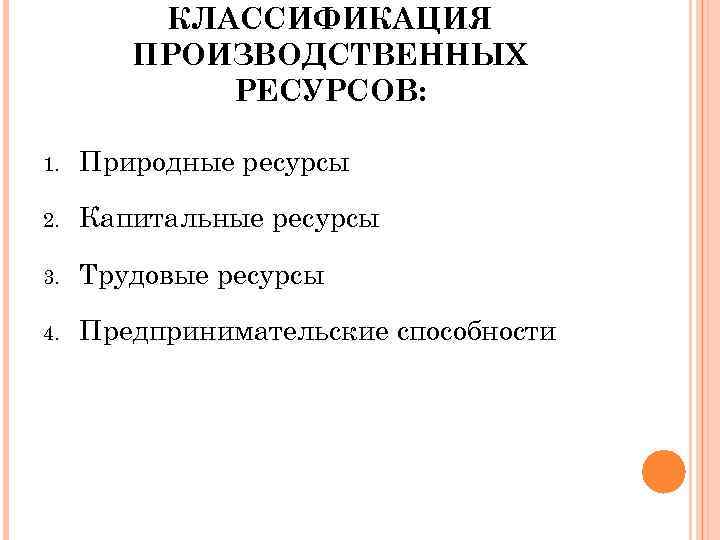 КЛАССИФИКАЦИЯ ПРОИЗВОДСТВЕННЫХ РЕСУРСОВ: 1. Природные ресурсы 2. Капитальные ресурсы 3. Трудовые ресурсы 4. Предпринимательские