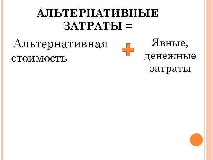 АЛЬТЕРНАТИВНЫЕ ЗАТРАТЫ = Альтернативная стоимость Явные, денежные затраты 