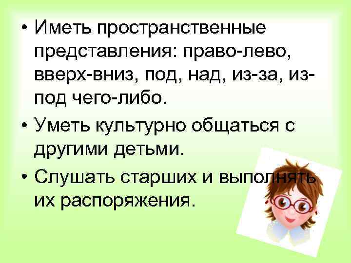  • Иметь пространственные представления: право-лево, вверх-вниз, под, над, из-за, изпод чего-либо. • Уметь