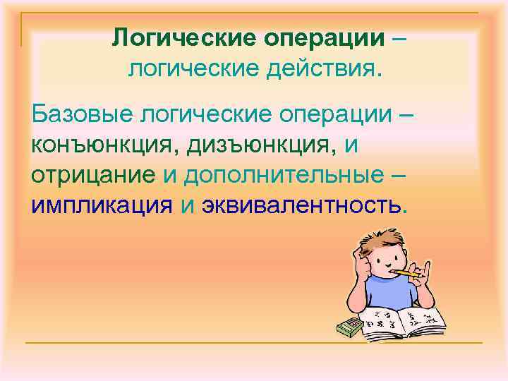 Логические операции – логические действия. Базовые логические операции – конъюнкция, дизъюнкция, и отрицание и