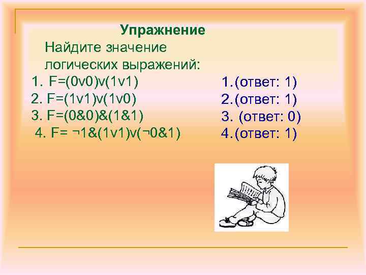 Упражнение Найдите значение логических выражений: 1. F=(0 v 0)v(1 v 1) 2. F=(1 v