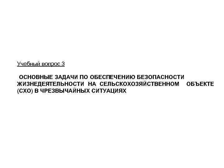 Учебный вопрос 3 ОСНОВНЫЕ ЗАДАЧИ ПО ОБЕСПЕЧЕНИЮ БЕЗОПАСНОСТИ ЖИЗНЕДЕЯТЕЛЬНОСТИ НА СЕЛЬСКОХОЗЯЙСТВЕННОМ ОБЪЕКТЕ (СХО) В