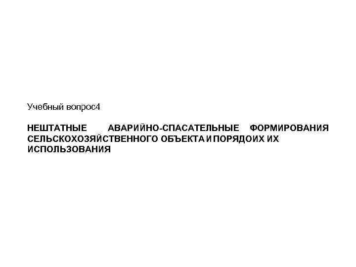 Учебный вопрос4 НЕШТАТНЫЕ АВАРИЙНО-СПАСАТЕЛЬНЫЕ ФОРМИРОВАНИЯ СЕЛЬСКОХОЗЯЙСТВЕННОГО ОБЪЕКТА И ПОРЯДОИХ ИХ ИСПОЛЬЗОВАНИЯ 