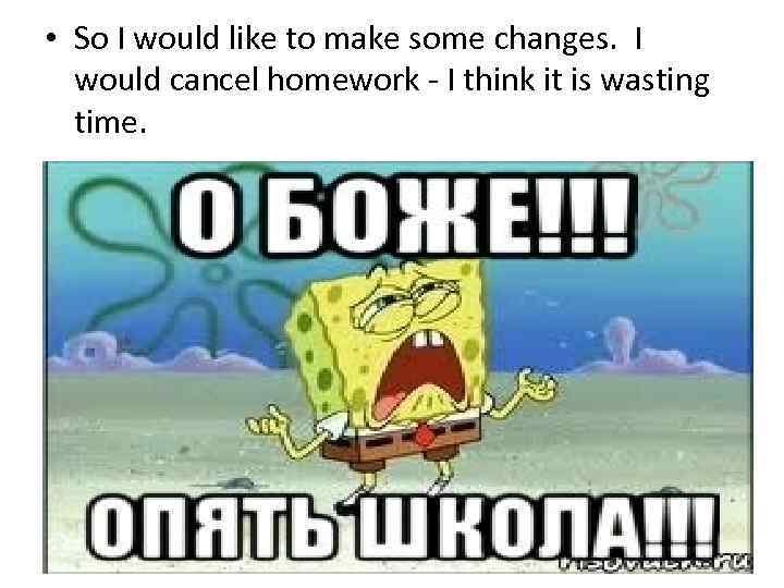  • So I would like to make some changes. I would cancel homework