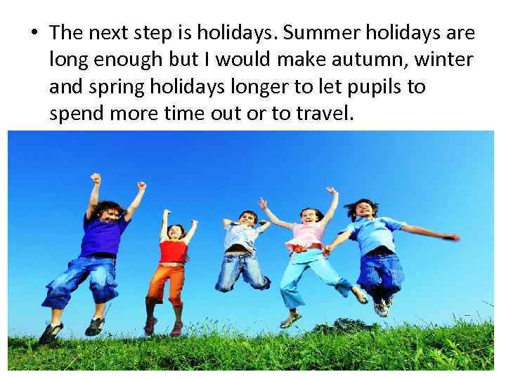  • The next step is holidays. Summer holidays are long enough but I