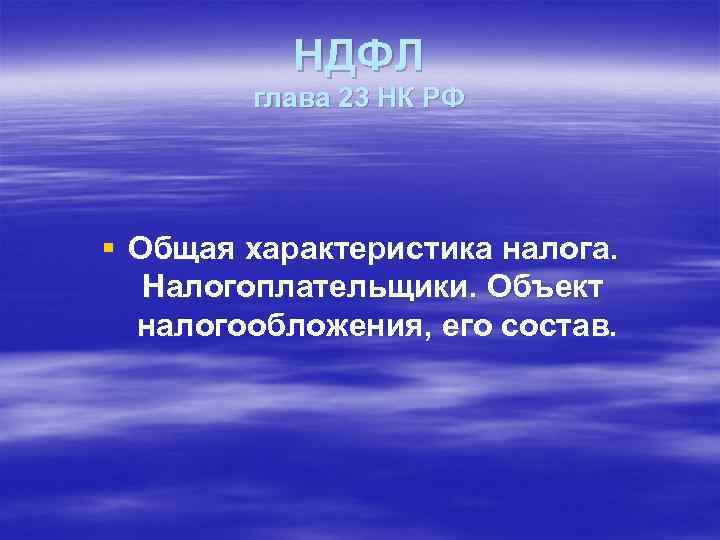 НДФЛ глава 23 НК РФ § Общая характеристика налога. Налогоплательщики. Объект налогообложения, его состав.