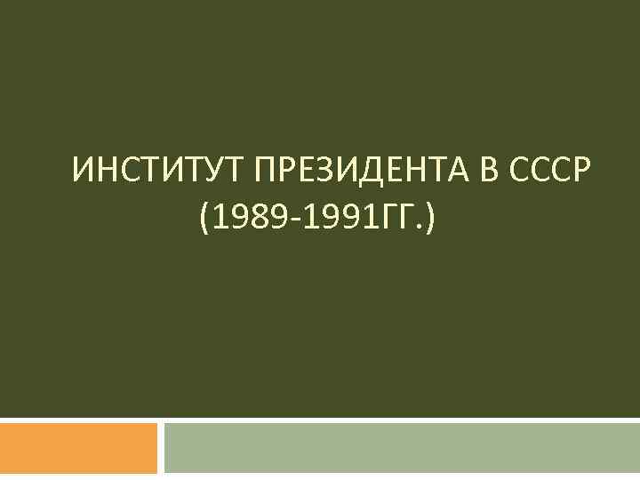 ИНСТИТУТ ПРЕЗИДЕНТА В СССР (1989 -1991 ГГ. ) 