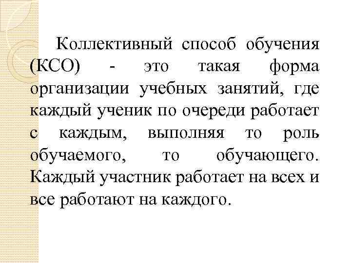 Коллективный способ обучения (КСО) это такая форма организации учебных занятий, где каждый ученик по