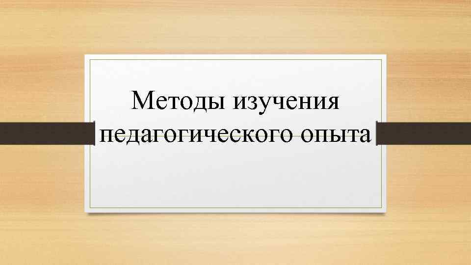 Методы изучения педагогического опыта 