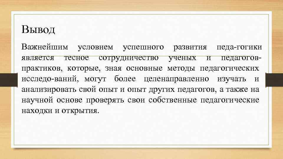 Вывод Важнейшим условием успешного развития педа гогики является тесное сотрудничество ученых и педагогов практиков,