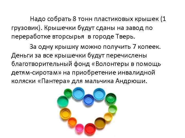 Надо собрать 8 тонн пластиковых крышек (1 грузовик). Крышечки будут сданы на завод по