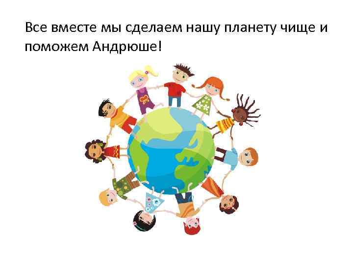 Все вместе мы сделаем нашу планету чище и поможем Андрюше! 