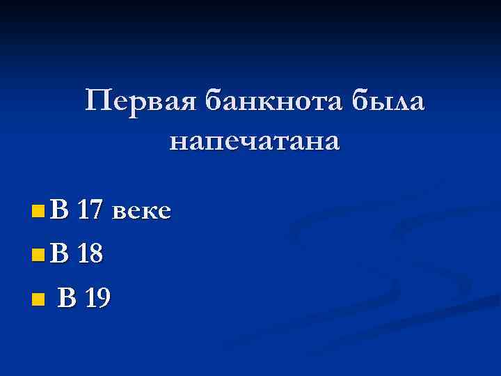 Первая банкнота была напечатана n В 17 веке n В 18 n В 19