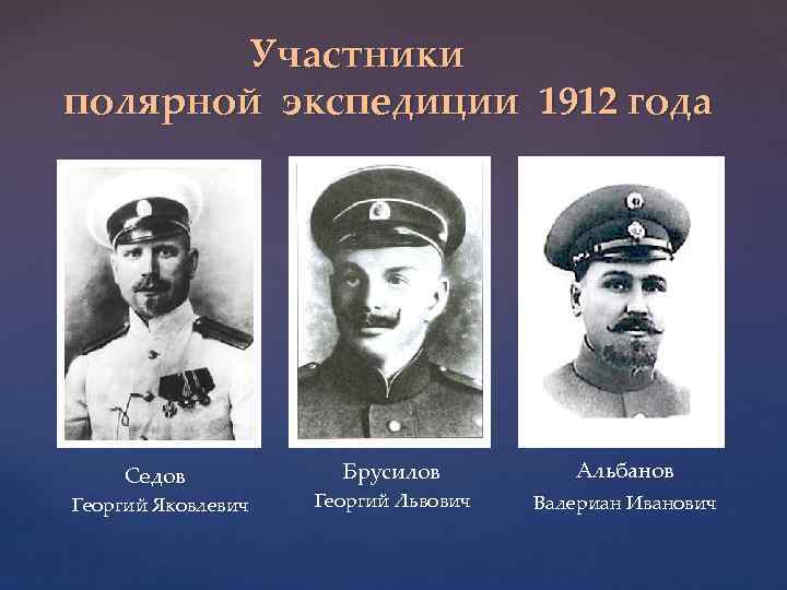 Участники полярной экспедиции 1912 года Седов Георгий Яковлевич Брусилов Альбанов Георгий Львович Валериан Иванович