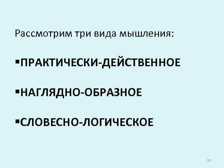 Рассмотрим три вида мышления: §ПРАКТИЧЕСКИ-ДЕЙСТВЕННОЕ §НАГЛЯДНО-ОБРАЗНОЕ §СЛОВЕСНО-ЛОГИЧЕСКОЕ 16 