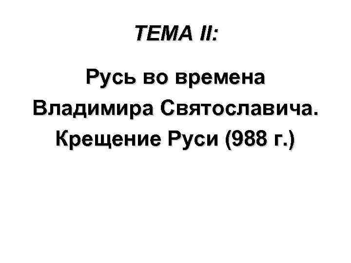 ТЕМА II: Русь во времена Владимира Святославича. Крещение Руси (988 г. ) 