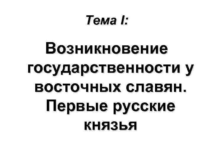 Тема I: Возникновение государственности у восточных славян. Первые русские князья 