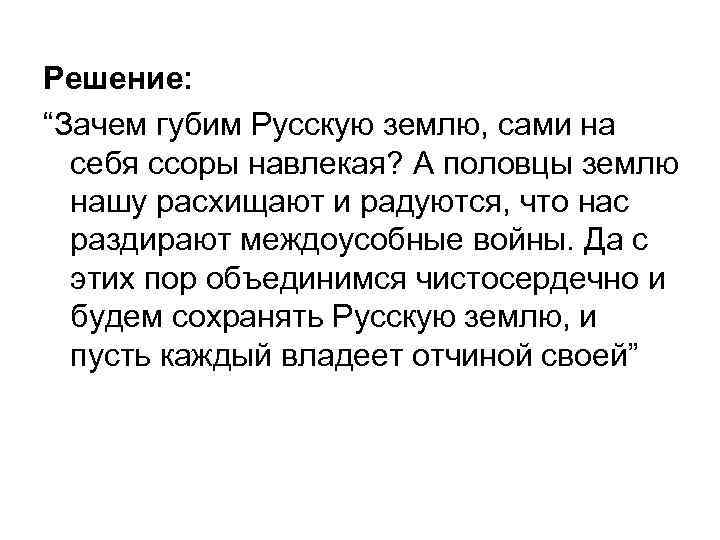 Решение: “Зачем губим Русскую землю, сами на себя ссоры навлекая? А половцы землю нашу