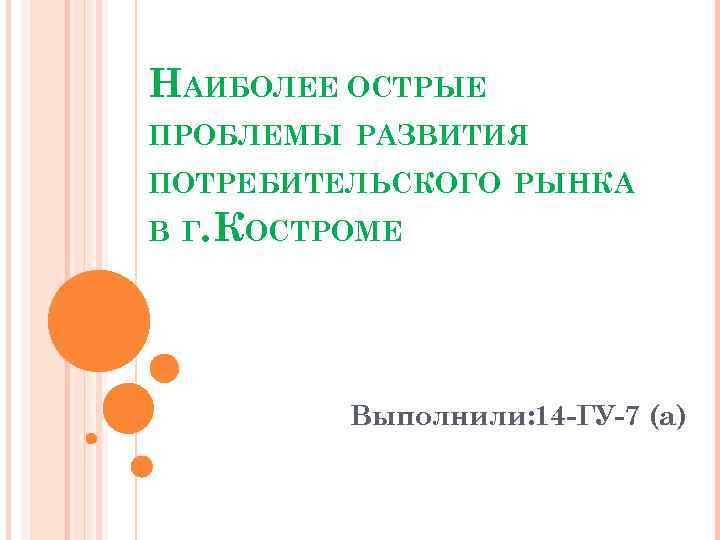 НАИБОЛЕЕ ОСТРЫЕ ПРОБЛЕМЫ РАЗВИТИЯ ПОТРЕБИТЕЛЬСКОГО РЫНКА В Г. КОСТРОМЕ Выполнили: 14 -ГУ-7 (а) 