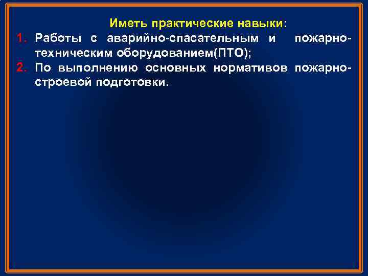 Иметь практические навыки: 1. Работы с аварийно спасательным и пожарно техническим оборудованием(ПТО); 2. По