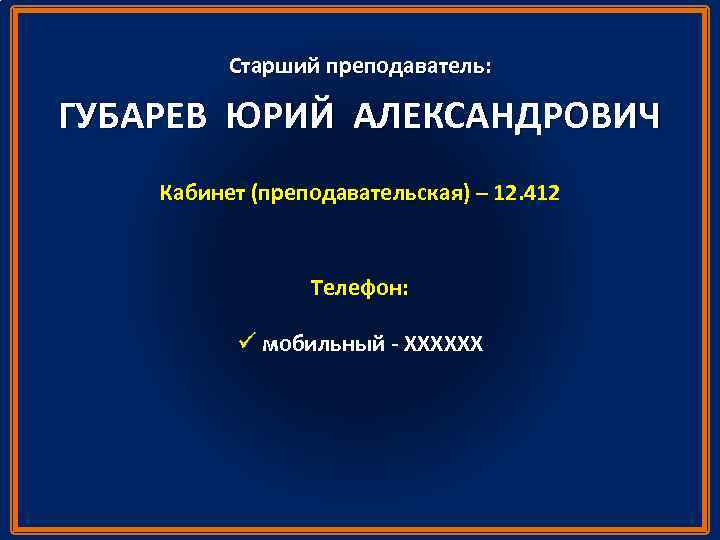 Старший преподаватель: ГУБАРЕВ ЮРИЙ АЛЕКСАНДРОВИЧ Кабинет (преподавательская) – 12. 412 Телефон: ü мобильный -