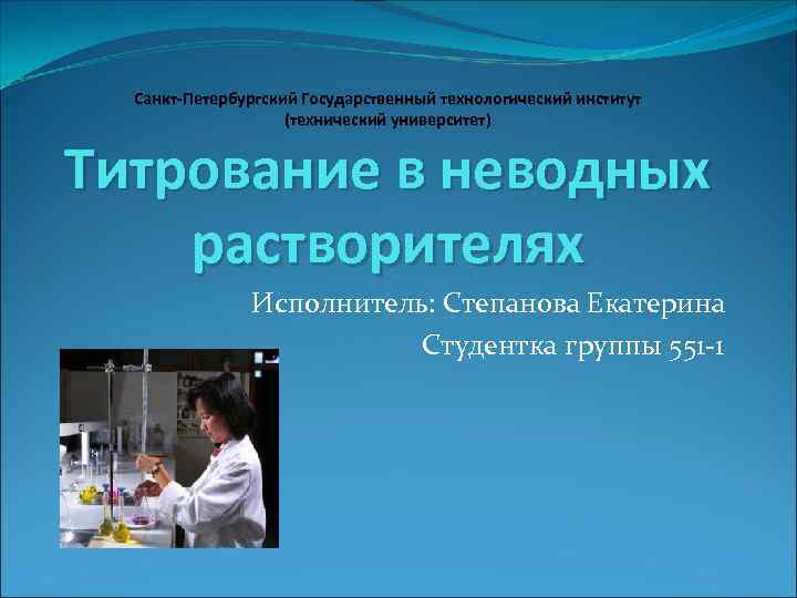 Санкт-Петербургский Государственный технологический институт (технический университет) Титрование в неводных растворителях Исполнитель: Степанова Екатерина Студентка