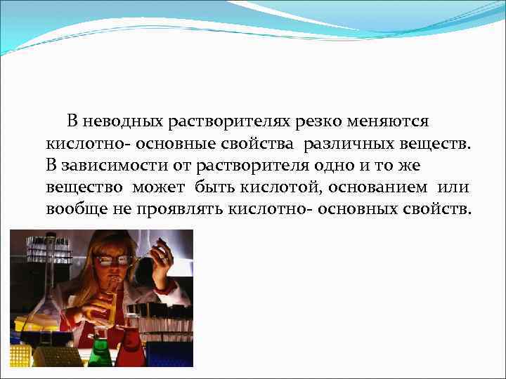 В неводных растворителях резко меняются кислотно- основные свойства различных веществ. В зависимости от растворителя