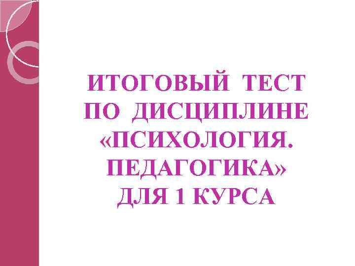 ИТОГОВЫЙ ТЕСТ ПО ДИСЦИПЛИНЕ «ПСИХОЛОГИЯ. ПЕДАГОГИКА» ДЛЯ 1 КУРСА 