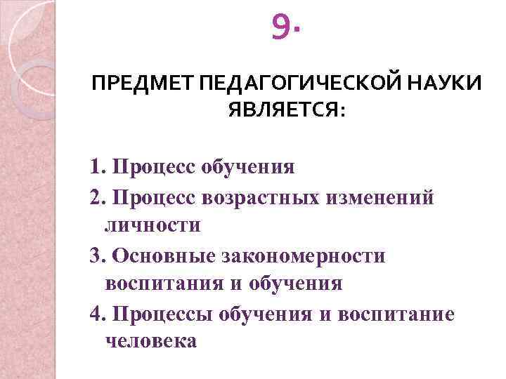 9. ПРЕДМЕТ ПЕДАГОГИЧЕСКОЙ НАУКИ ЯВЛЯЕТСЯ: 1. Процесс обучения 2. Процесс возрастных изменений личности 3.