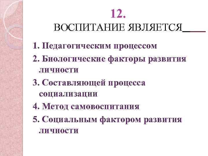 12. ВОСПИТАНИЕ ЯВЛЯЕТСЯ 1. Педагогическим процессом 2. Биологические факторы развития личности 3. Составляющей процесса