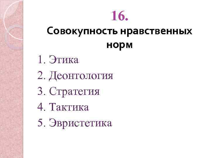 16. Совокупность нравственных норм 1. Этика 2. Деонтология 3. Стратегия 4. Тактика 5. Эвристетика