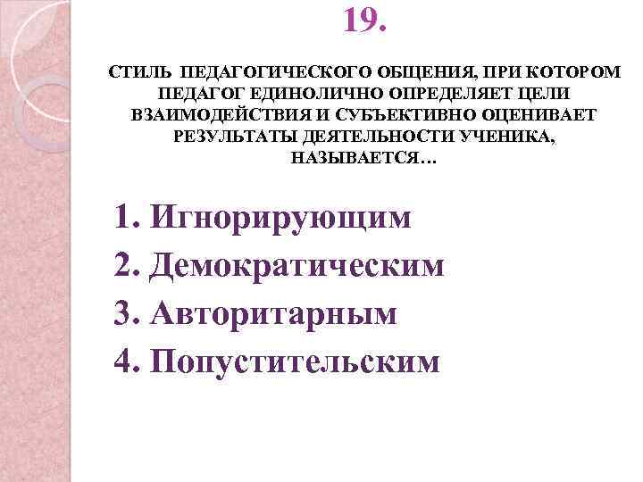 19. СТИЛЬ ПЕДАГОГИЧЕСКОГО ОБЩЕНИЯ, ПРИ КОТОРОМ ПЕДАГОГ ЕДИНОЛИЧНО ОПРЕДЕЛЯЕТ ЦЕЛИ ВЗАИМОДЕЙСТВИЯ И СУБЪЕКТИВНО ОЦЕНИВАЕТ