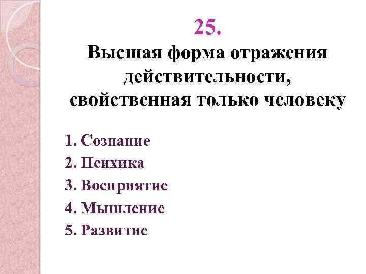 25. Высшая форма отражения действительности, свойственная только человеку 1. Сознание 2. Психика 3. Восприятие