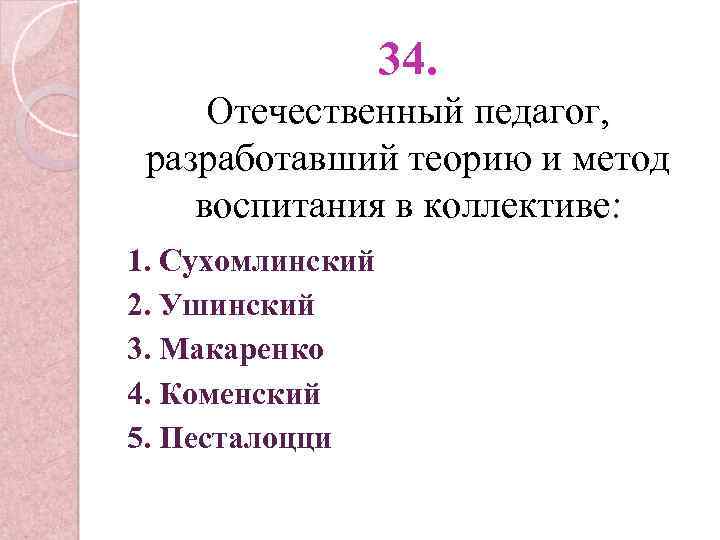 34. Отечественный педагог, разработавший теорию и метод воспитания в коллективе: 1. Сухомлинский 2. Ушинский